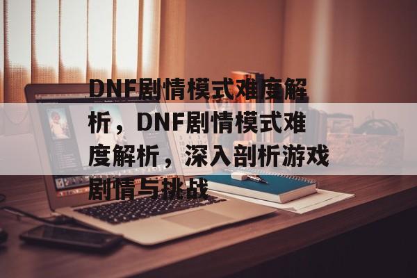 DNF剧情模式难度解析,DNF剧情模式难度解析,深入剖析游戏剧情与挑战 DNF剧情模式难度解析,DNF剧情模式难度解析,深入剖析游戏剧情与挑战