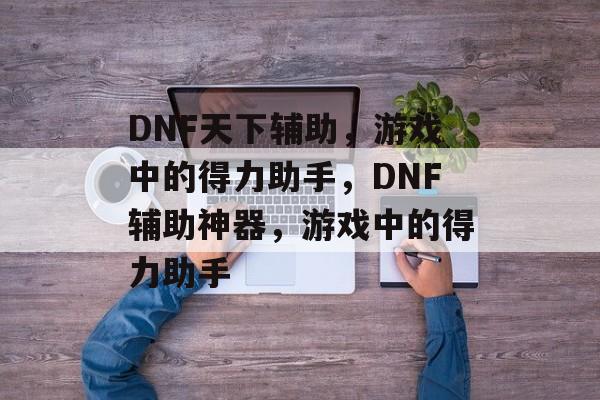 DNF天下辅助，游戏中的得力助手，DNF辅助神器，游戏中的得力助手