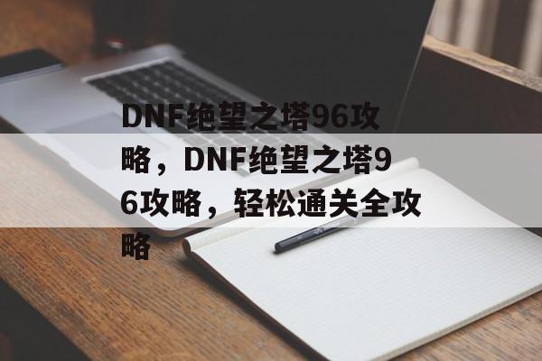 DNF绝望之塔96攻略，DNF绝望之塔96攻略，轻松通关全攻略
