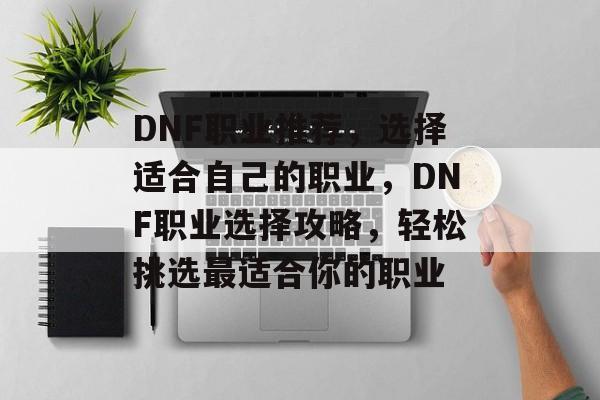 DNF职业推荐，选择适合自己的职业，DNF职业选择攻略，轻松挑选最适合你的职业，轻松挑选最适合你的DNF职业