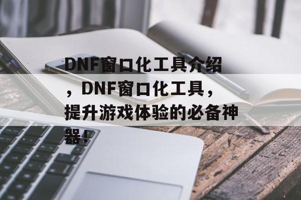 DNF窗口化工具介绍，DNF窗口化工具，提升游戏体验的必备神器！