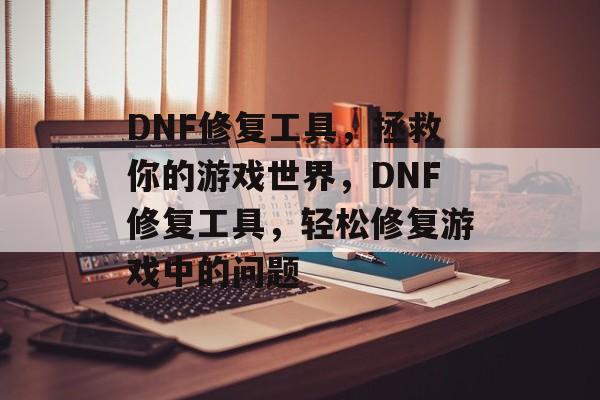 DNF修复工具，拯救你的游戏世界，DNF修复工具，轻松修复游戏中的问题