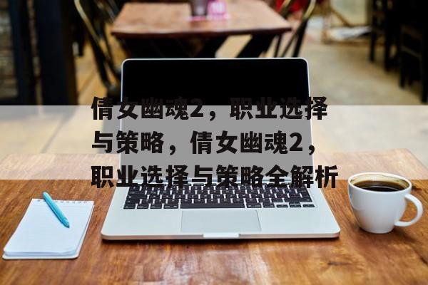 倩女幽魂2，职业选择与策略，倩女幽魂2，职业选择与策略全解析