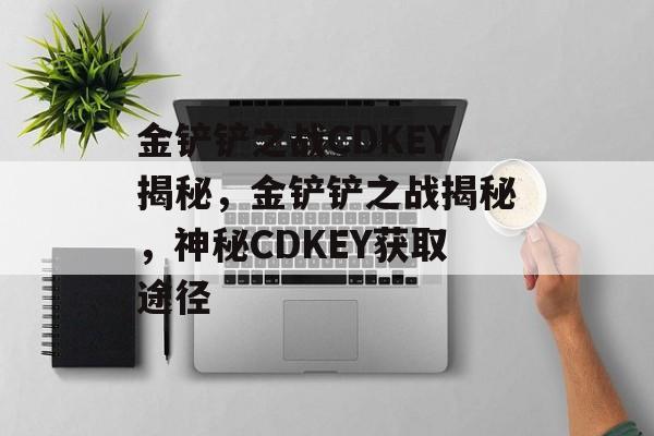 金铲铲之战CDKEY揭秘，金铲铲之战揭秘，神秘CDKEY获取途径