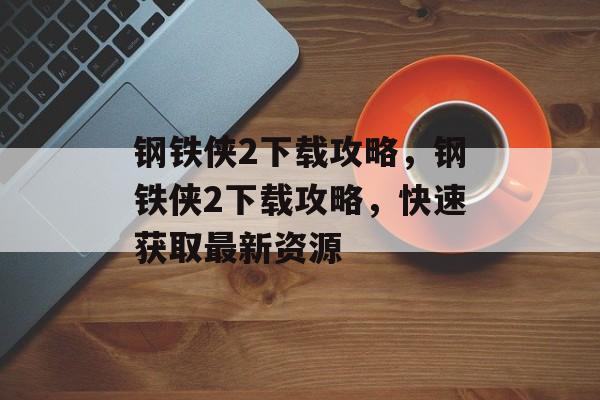 钢铁侠2下载攻略，钢铁侠2下载攻略，快速获取最新资源，钢铁侠2下载全攻略，快速获取最新资源