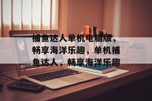 捕鱼达人单机电脑版，畅享海洋乐趣，单机捕鱼达人，畅享海洋乐趣