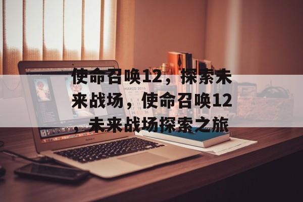 使命召唤12，探索未来战场，使命召唤12，未来战场探索之旅，使命召唤12，未来战场探索之旅