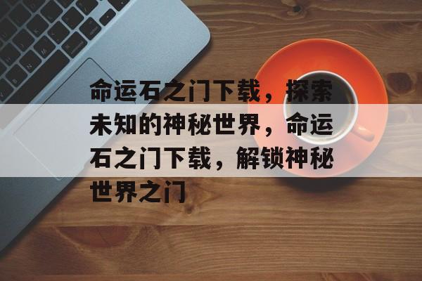 命运石之门下载，探索未知的神秘世界，命运石之门下载，解锁神秘世界之门
