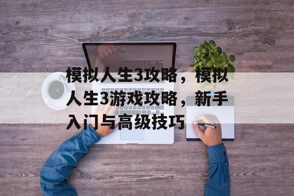 模拟人生3攻略，模拟人生3游戏攻略，新手入门与高级技巧，模拟人生3新手入门与高级技巧攻略