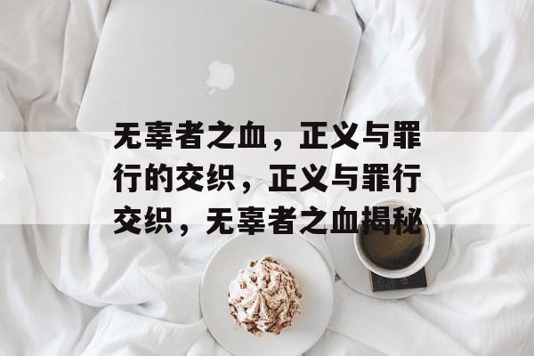 无辜者之血，正义与罪行的交织，正义与罪行交织，无辜者之血揭秘