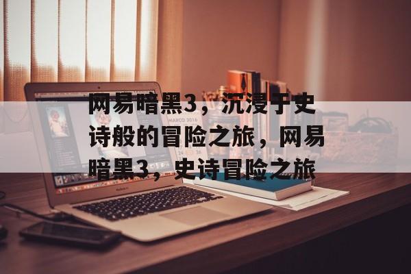 网易暗黑3，沉浸于史诗般的冒险之旅，网易暗黑3，史诗冒险之旅