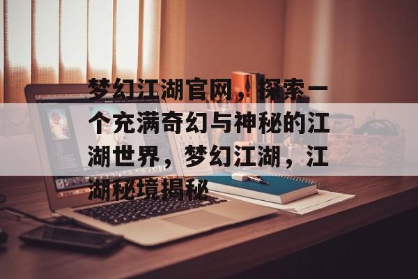 梦幻江湖官网，探索一个充满奇幻与神秘的江湖世界，梦幻江湖，江湖秘境揭秘