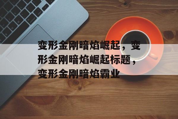 变形金刚暗焰崛起，变形金刚暗焰崛起标题，变形金刚暗焰霸业，变形金刚暗焰霸业，暗焰崛起新篇章
