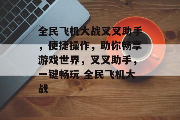 全民飞机大战叉叉助手，便捷操作，助你畅享游戏世界，叉叉助手，一键畅玩 全民飞机大战，游戏助手神器，叉叉助手助你畅享全民飞机大战体验