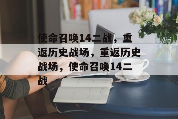 使命召唤14二战，重返历史战场，重返历史战场，使命召唤14二战