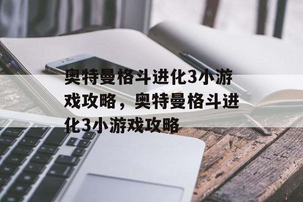 奥特曼格斗进化3小游戏攻略，奥特曼格斗进化3小游戏攻略，奥特曼格斗进化3，攻略秘籍
