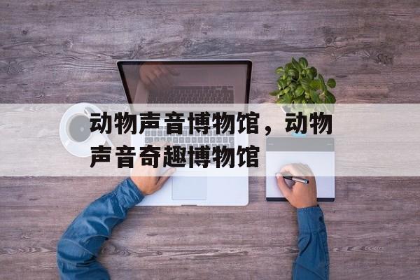 动物声音博物馆,动物声音奇趣博物馆 动物声音博物馆,动物声音奇趣博物馆