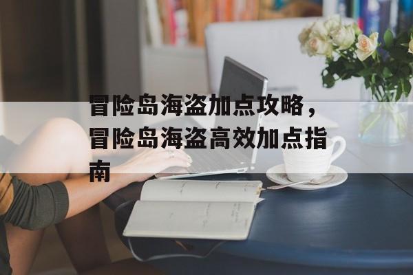冒险岛海盗加点攻略，冒险岛海盗高效加点指南