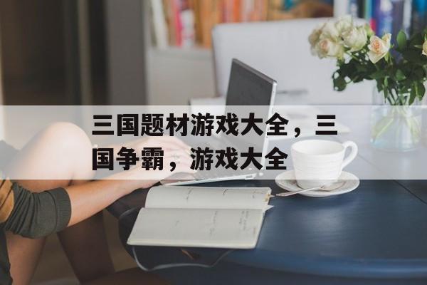 三国题材游戏大全，三国争霸，游戏大全