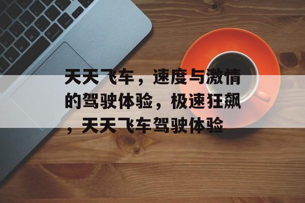 天天飞车，速度与激情的驾驶体验，极速狂飙，天天飞车驾驶体验，极速狂飙，天天飞车驾驶体验