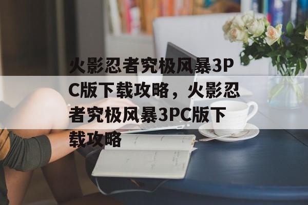 火影忍者究极风暴3PC版下载攻略，火影忍者究极风暴3PC版下载攻略