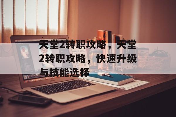 天堂2转职攻略，天堂2转职攻略，快速升级与技能选择