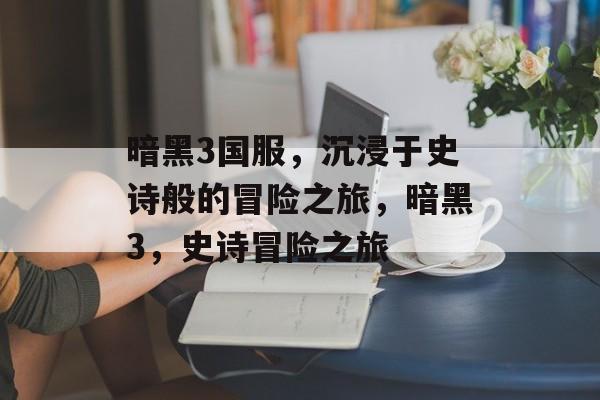 暗黑3国服，沉浸于史诗般的冒险之旅，暗黑3，史诗冒险之旅