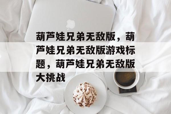 葫芦娃兄弟无敌版，葫芦娃兄弟无敌版游戏标题，葫芦娃兄弟无敌版大挑战