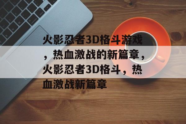 火影忍者3D格斗游戏，热血激战的新篇章，火影忍者3D格斗，热血激战新篇章