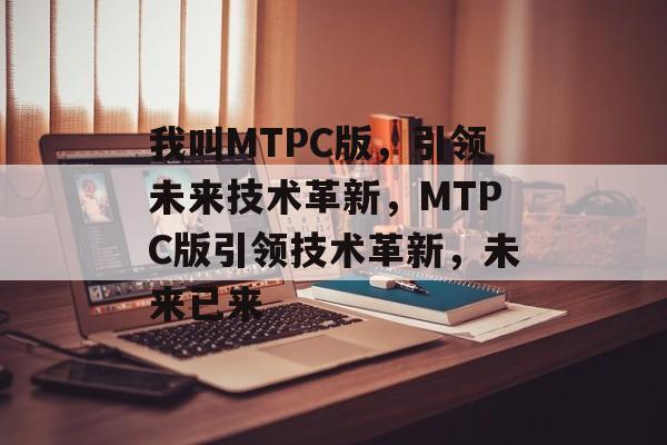 我叫MTPC版，引领未来技术革新，MTPC版引领技术革新，未来已来