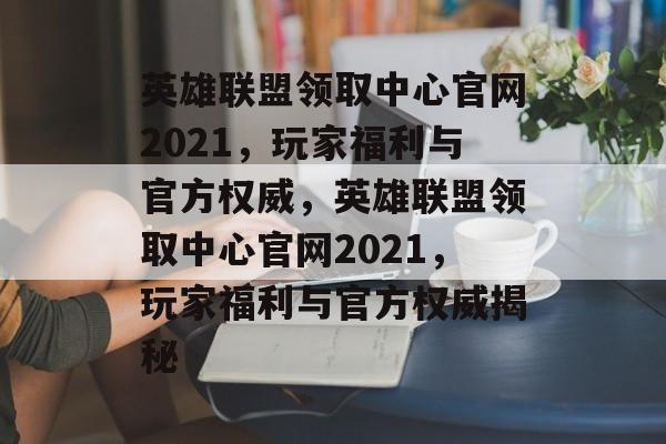 英雄联盟领取中心官网2021，玩家福利与官方权威，英雄联盟领取中心官网2021，玩家福利与官方权威揭秘，英雄联盟领取中心官网2021揭秘，玩家福利与官方权威
