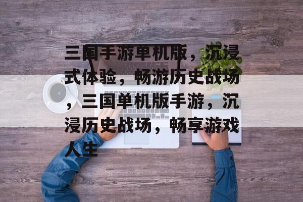 三国手游单机版，沉浸式体验，畅游历史战场，三国单机版手游，沉浸历史战场，畅享游戏人生