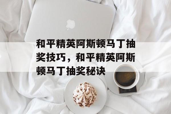 和平精英阿斯顿马丁抽奖技巧，和平精英阿斯顿马丁抽奖秘诀，和平精英阿斯顿马丁抽奖秘籍