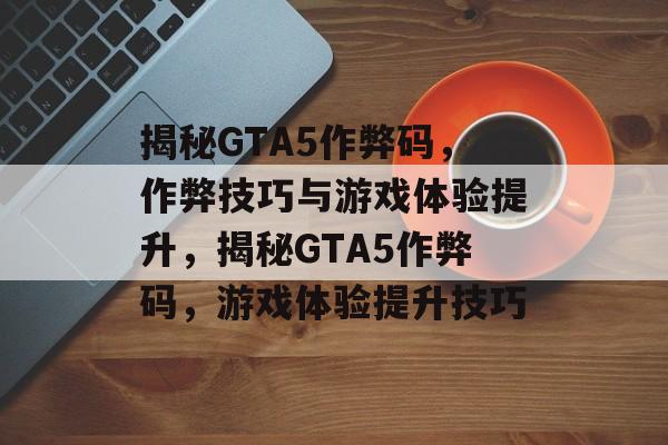 揭秘GTA5作弊码，作弊技巧与游戏体验提升，揭秘GTA5作弊码，游戏体验提升技巧，揭秘GTA5作弊码，提升游戏体验技巧