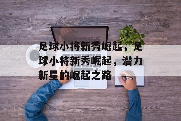 足球小将新秀崛起，足球小将新秀崛起，潜力新星的崛起之路，足球小将新秀崛起之路，潜力新星的崛起