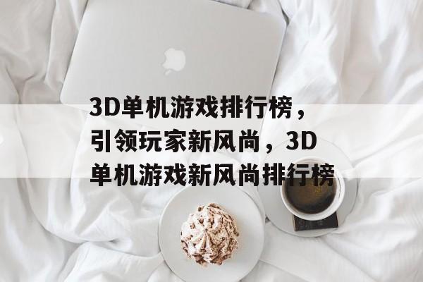 3D单机游戏排行榜，引领玩家新风尚，3D单机游戏新风尚排行榜