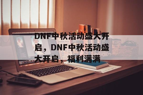 DNF中秋活动盛大开启，DNF中秋活动盛大开启，福利满满