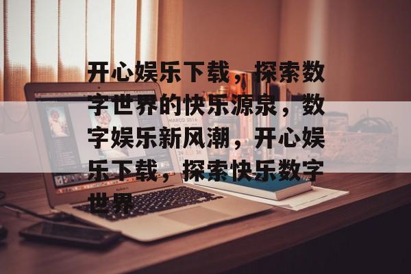 开心娱乐下载，探索数字世界的快乐源泉，数字娱乐新风潮，开心娱乐下载，探索快乐数字世界，数字娱乐新风潮，开心娱乐下载探索快乐数字世界