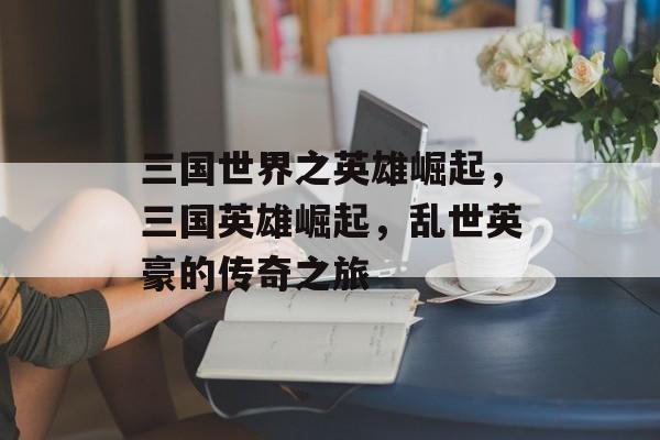 三国世界之英雄崛起，三国英雄崛起，乱世英豪的传奇之旅