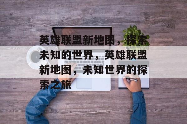英雄联盟新地图，探索未知的世界，英雄联盟新地图，未知世界的探索之旅
