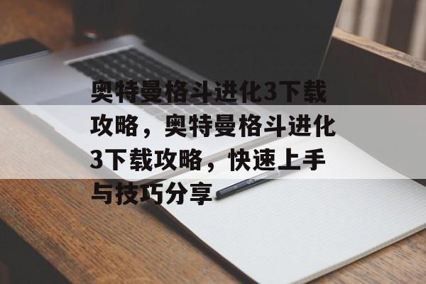 奥特曼格斗进化3下载攻略，奥特曼格斗进化3下载攻略，快速上手与技巧分享