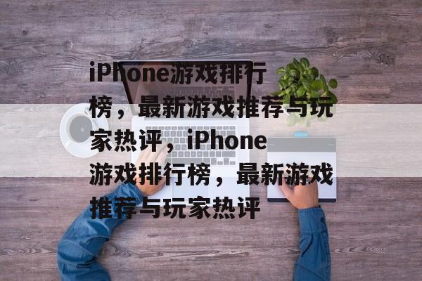 iPhone游戏排行榜，最新游戏推荐与玩家热评，iPhone游戏排行榜，最新游戏推荐与玩家热评