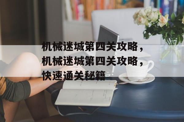机械迷城第四关攻略，机械迷城第四关攻略，快速通关秘籍，机械迷城第四关攻略，快速通关秘籍