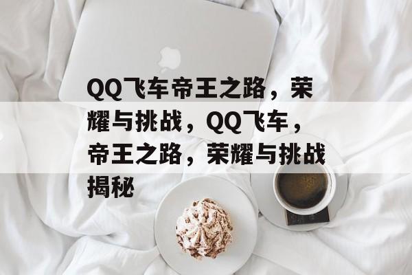 QQ飞车帝王之路，荣耀与挑战，QQ飞车，帝王之路，荣耀与挑战揭秘