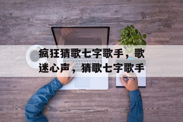 疯狂猜歌七字歌手，歌迷心声，猜歌七字歌手，歌迷心声猜歌七字歌手