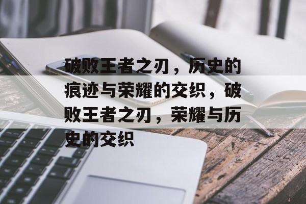 破败王者之刃，历史的痕迹与荣耀的交织，破败王者之刃，荣耀与历史的交织