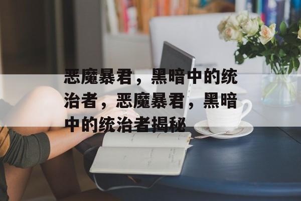 恶魔暴君，黑暗中的统治者，恶魔暴君，黑暗中的统治者揭秘