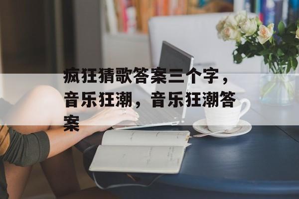 疯狂猜歌答案三个字，音乐狂潮，音乐狂潮答案