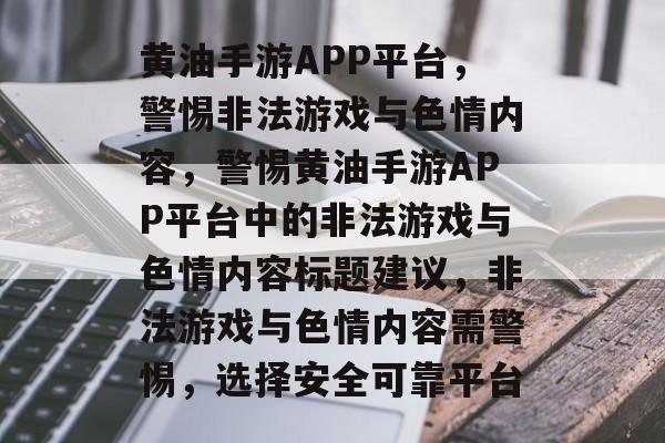 黄油手游APP平台，警惕非法游戏与色情内容，警惕黄油手游APP平台中的非法游戏与色情内容标题建议，非法游戏与色情内容需警惕，选择安全可靠平台