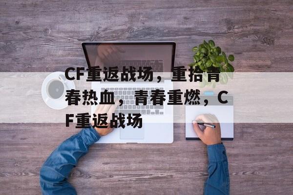 CF重返战场，重拾青春热血，青春重燃，CF重返战场